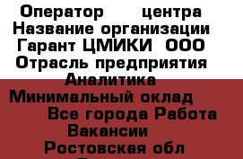 Оператор Call-центра › Название организации ­ Гарант-ЦМИКИ, ООО › Отрасль предприятия ­ Аналитика › Минимальный оклад ­ 17 000 - Все города Работа » Вакансии   . Ростовская обл.,Донецк г.